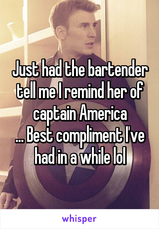 Just had the bartender tell me I remind her of captain America
... Best compliment I've had in a while lol