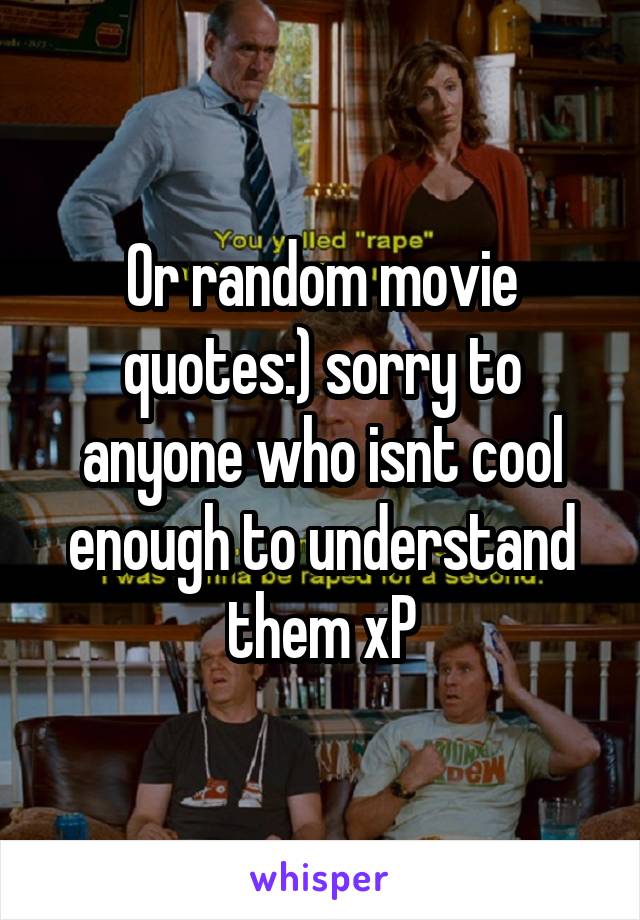 Or random movie quotes:) sorry to anyone who isnt cool enough to understand them xP