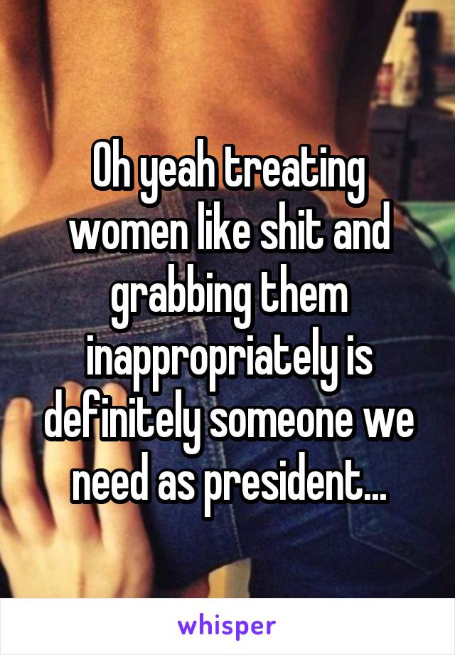 Oh yeah treating women like shit and grabbing them inappropriately is definitely someone we need as president...