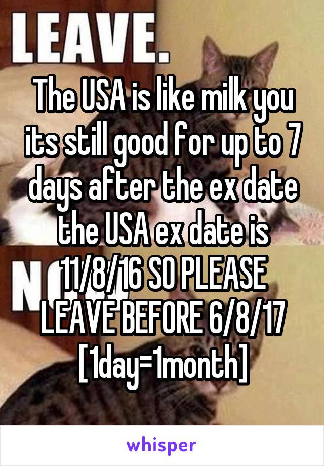 The USA is like milk you its still good for up to 7 days after the ex date the USA ex date is 11/8/16 SO PLEASE LEAVE BEFORE 6/8/17
[1day=1month]