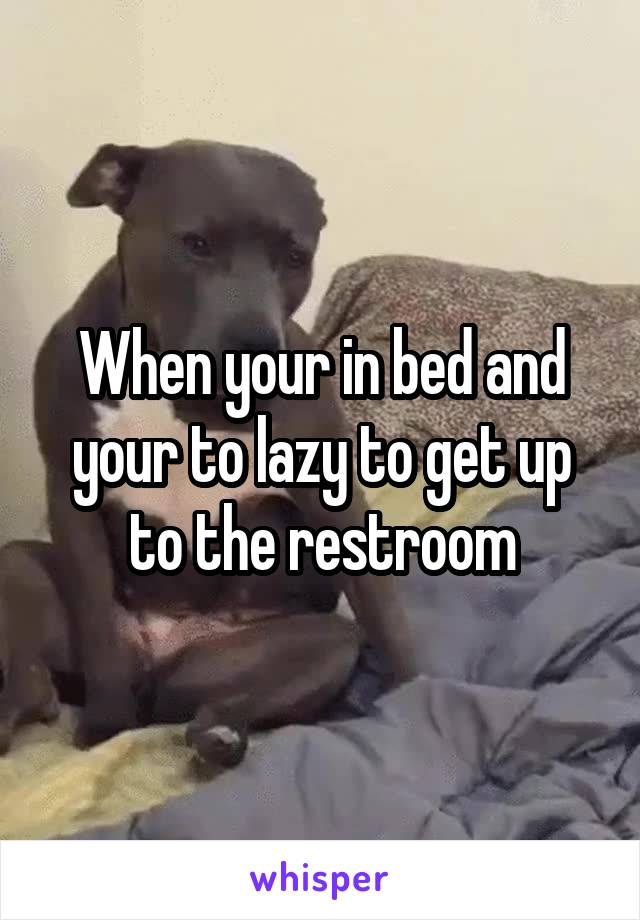When your in bed and your to lazy to get up to the restroom