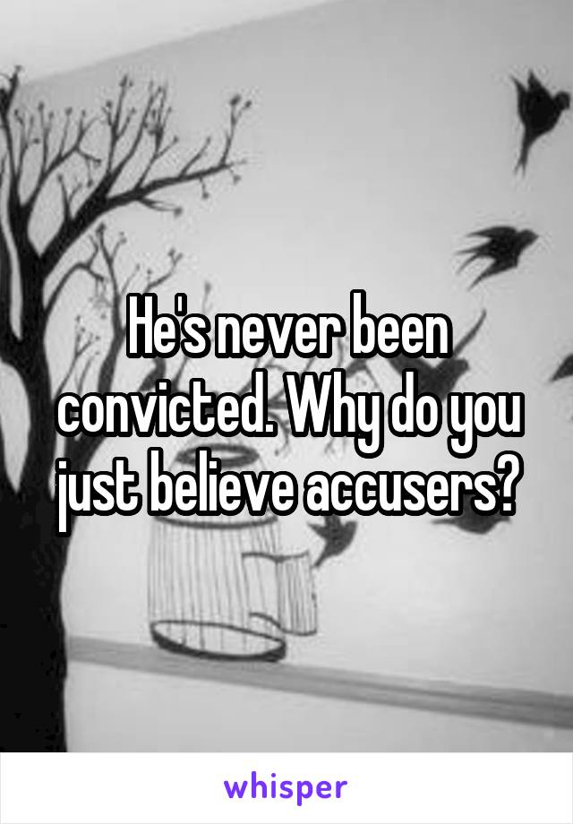 He's never been convicted. Why do you just believe accusers?