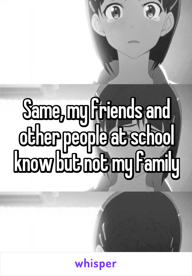Same, my friends and other people at school know but not my family