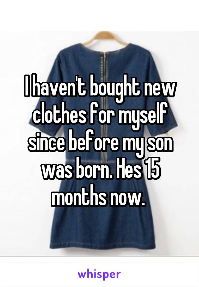 I haven't bought new clothes for myself since before my son was born. Hes 15 months now. 