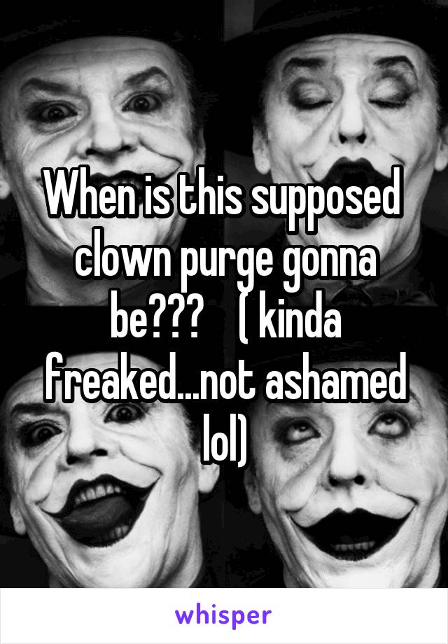 When is this supposed  clown purge gonna be???    ( kinda freaked...not ashamed lol)