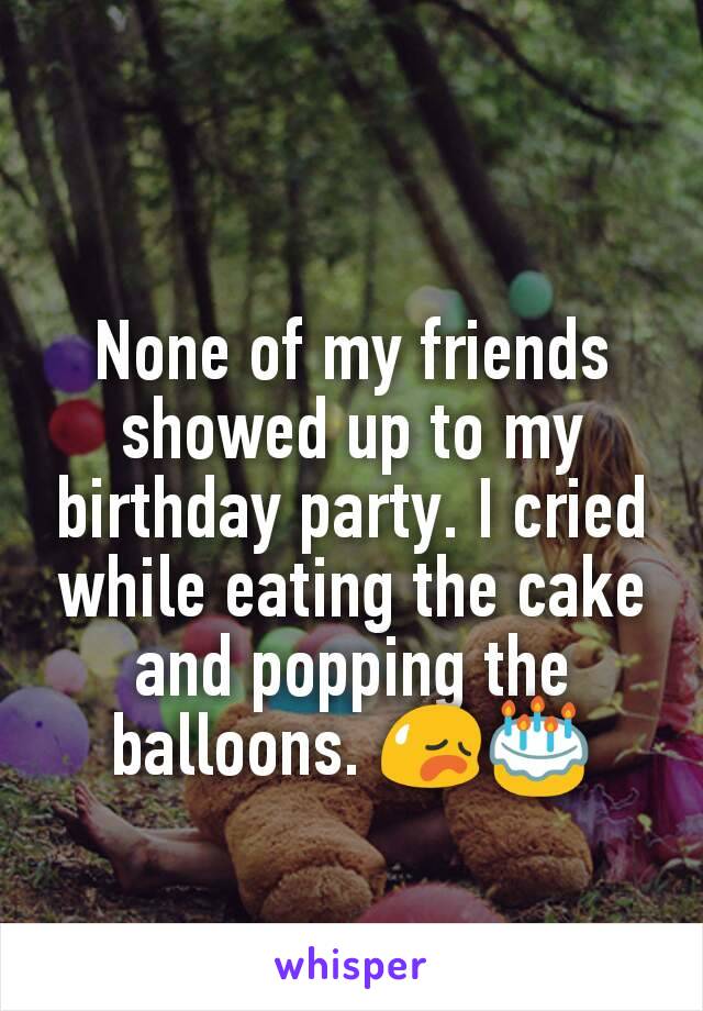 None of my friends showed up to my birthday party. I cried while eating the cake and popping the balloons. 😥🎂