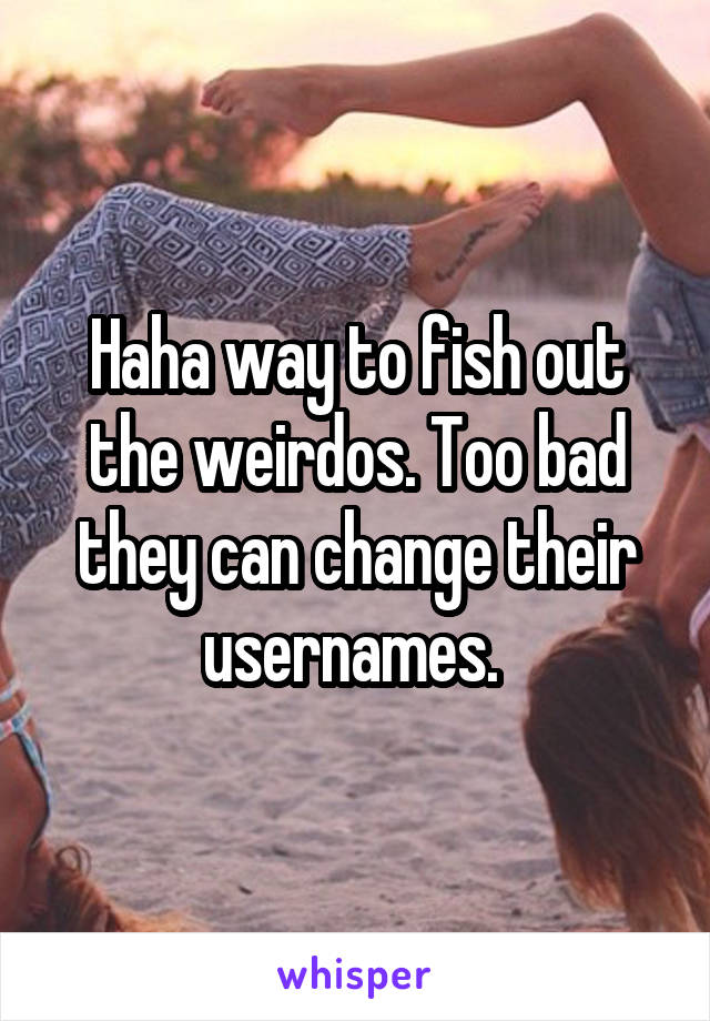 Haha way to fish out the weirdos. Too bad they can change their usernames. 