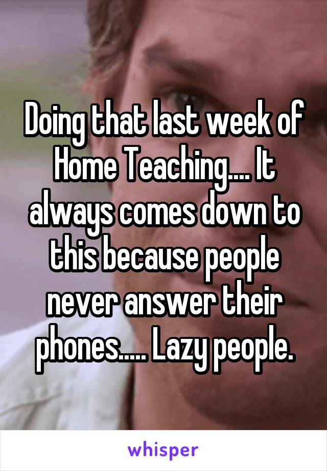 Doing that last week of Home Teaching.... It always comes down to this because people never answer their phones..... Lazy people.