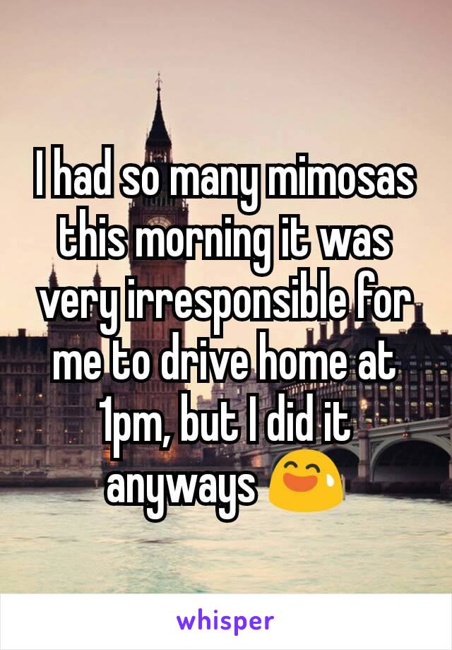 I had so many mimosas this morning it was very irresponsible for me to drive home at 1pm, but I did it anyways 😅