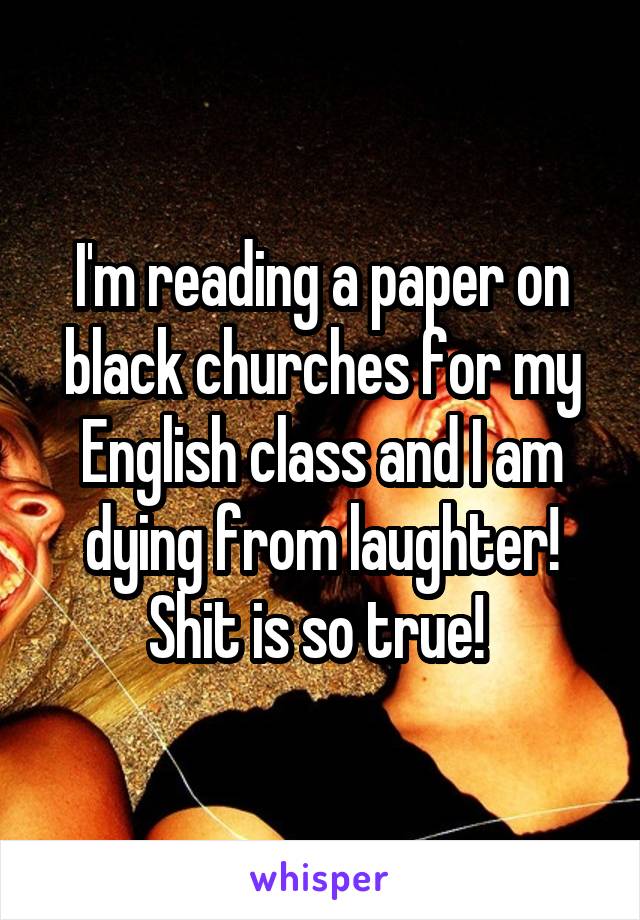 I'm reading a paper on black churches for my English class and I am dying from laughter! Shit is so true! 