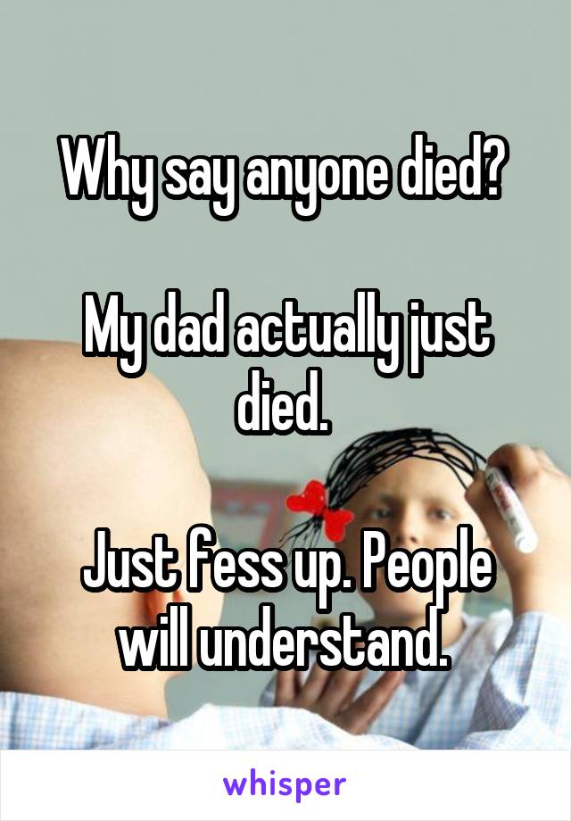 Why say anyone died? 

My dad actually just died. 

Just fess up. People will understand. 