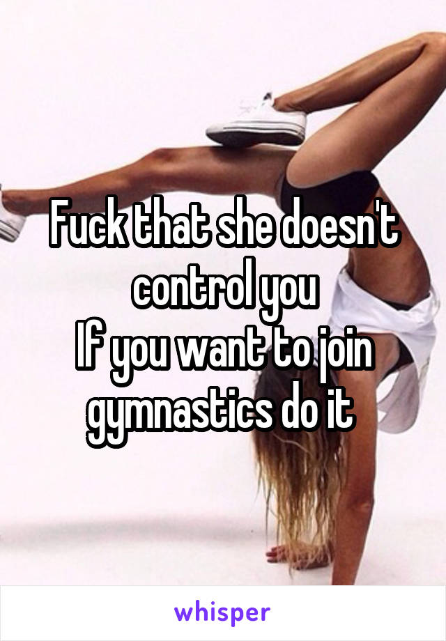 Fuck that she doesn't control you
If you want to join gymnastics do it 