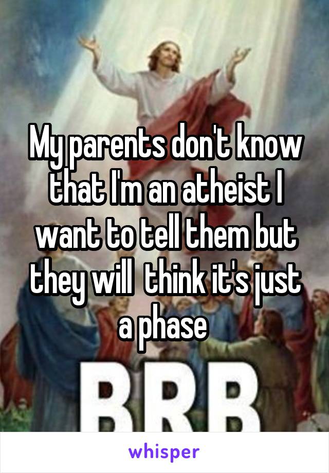 My parents don't know that I'm an atheist I want to tell them but they will  think it's just a phase 