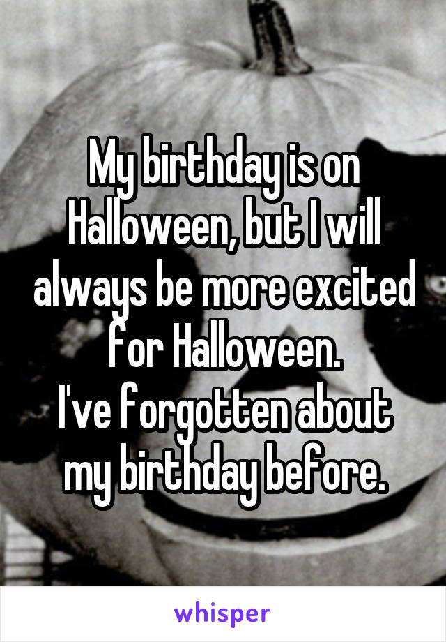 My birthday is on Halloween, but I will always be more excited for Halloween.
I've forgotten about my birthday before.