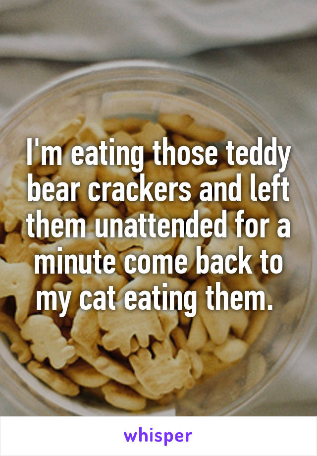 I'm eating those teddy bear crackers and left them unattended for a minute come back to my cat eating them. 