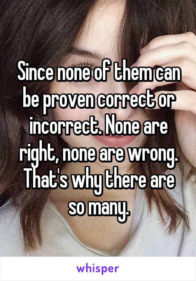 Since none of them can be proven correct or incorrect. None are right, none are wrong. That's why there are so many.
