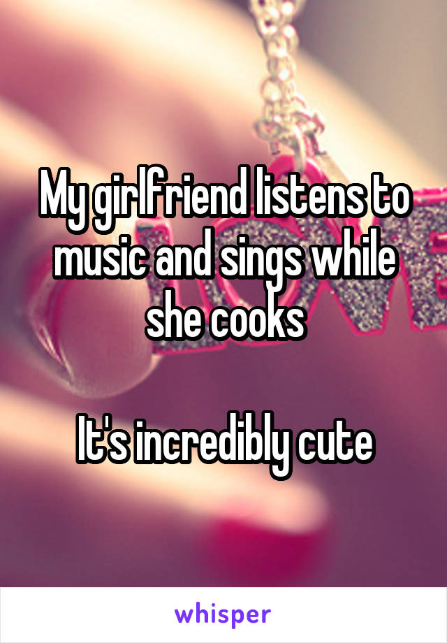My girlfriend listens to music and sings while she cooks

It's incredibly cute