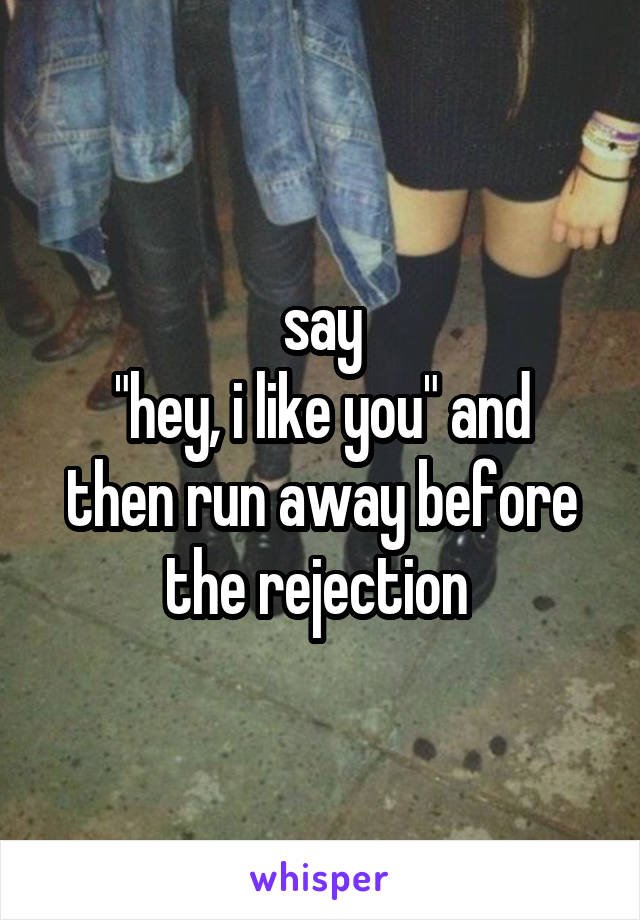 say
"hey, i like you" and then run away before the rejection 