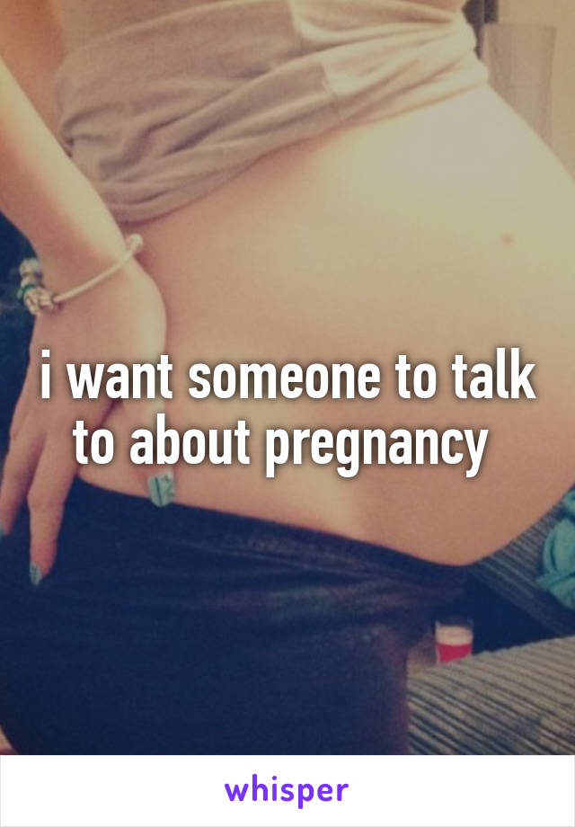 i want someone to talk to about pregnancy 