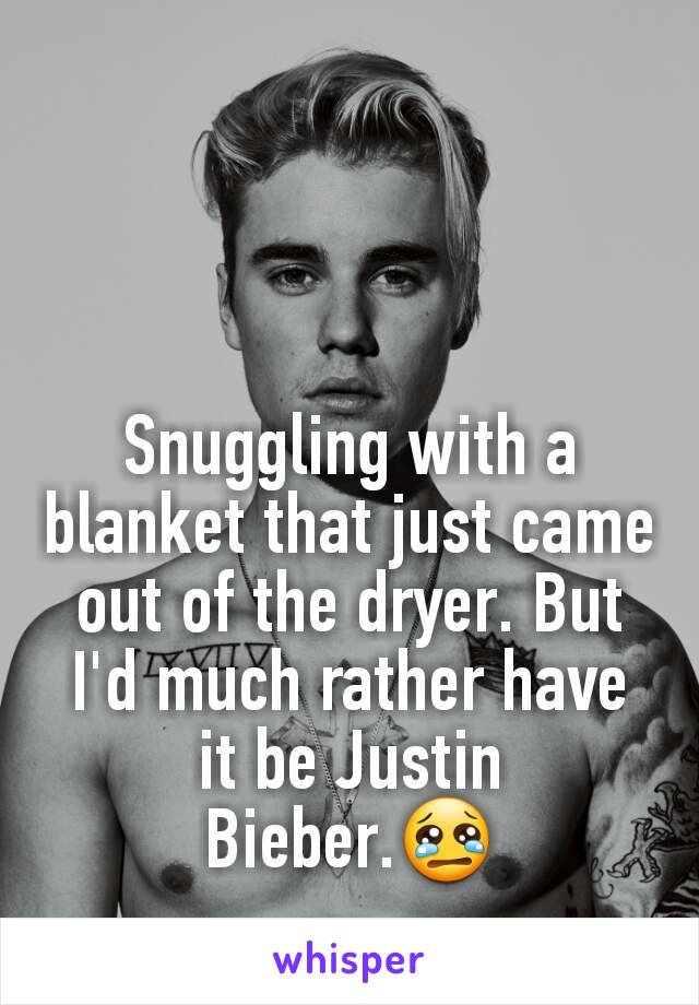 Snuggling with a blanket that just came out of the dryer. But I'd much rather have it be Justin Bieber.😢