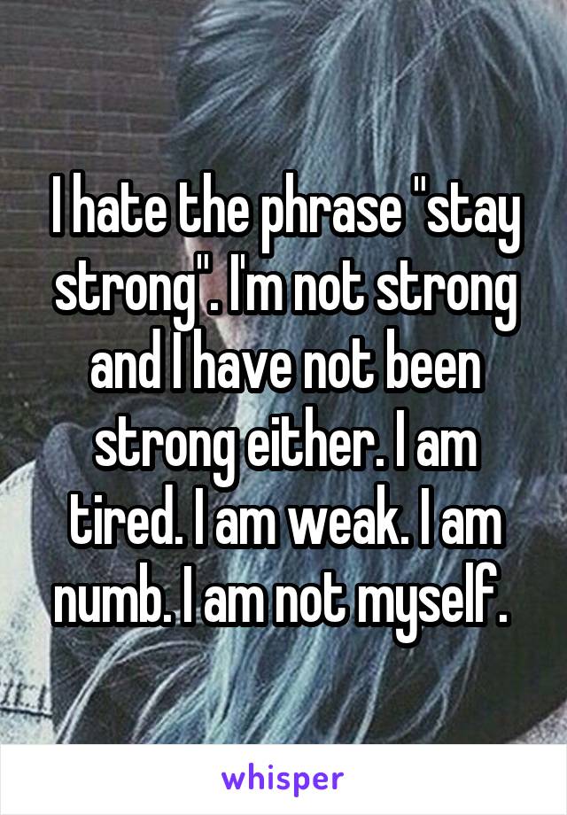 I hate the phrase "stay strong". I'm not strong and I have not been strong either. I am tired. I am weak. I am numb. I am not myself. 