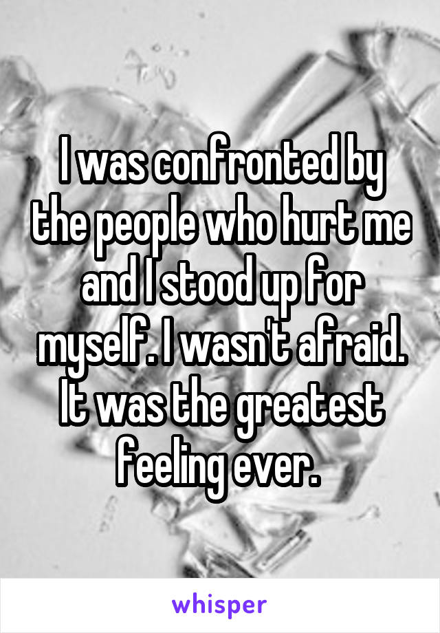 I was confronted by the people who hurt me and I stood up for myself. I wasn't afraid. It was the greatest feeling ever. 