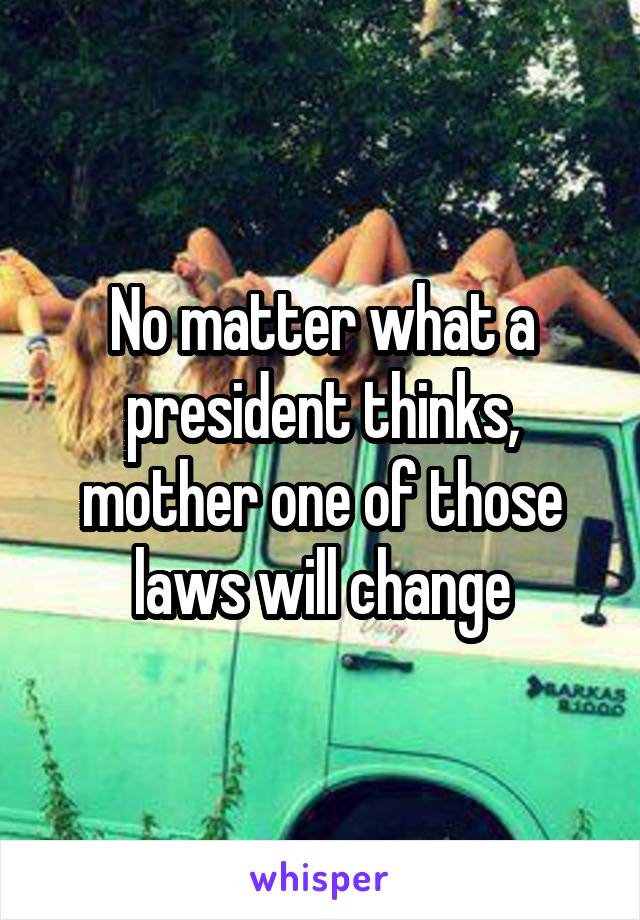 No matter what a president thinks, mother one of those laws will change