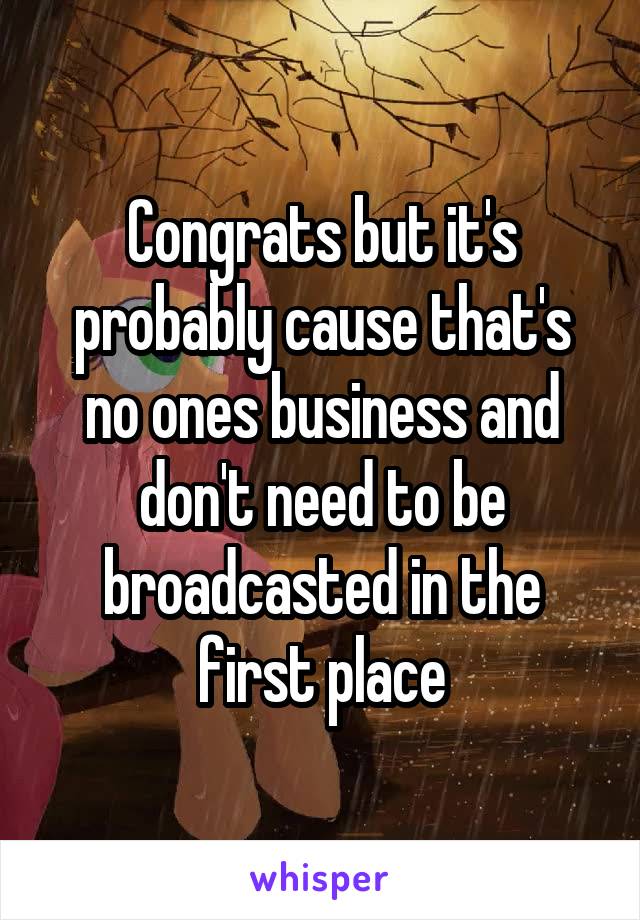 Congrats but it's probably cause that's no ones business and don't need to be broadcasted in the first place