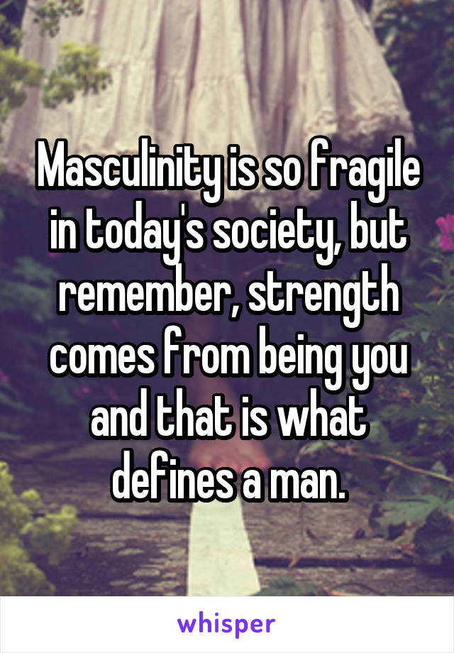 Masculinity is so fragile in today's society, but remember, strength comes from being you and that is what defines a man.