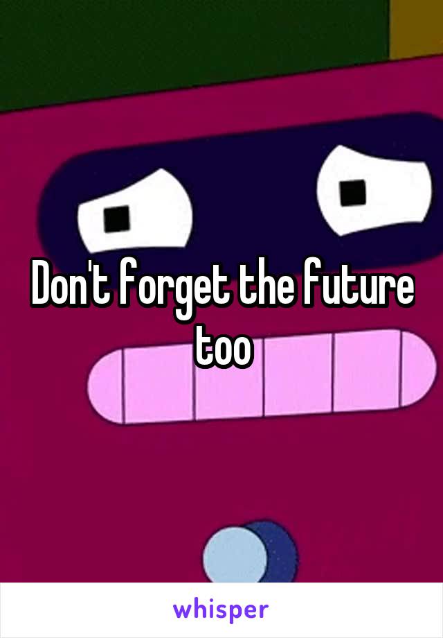 Don't forget the future too