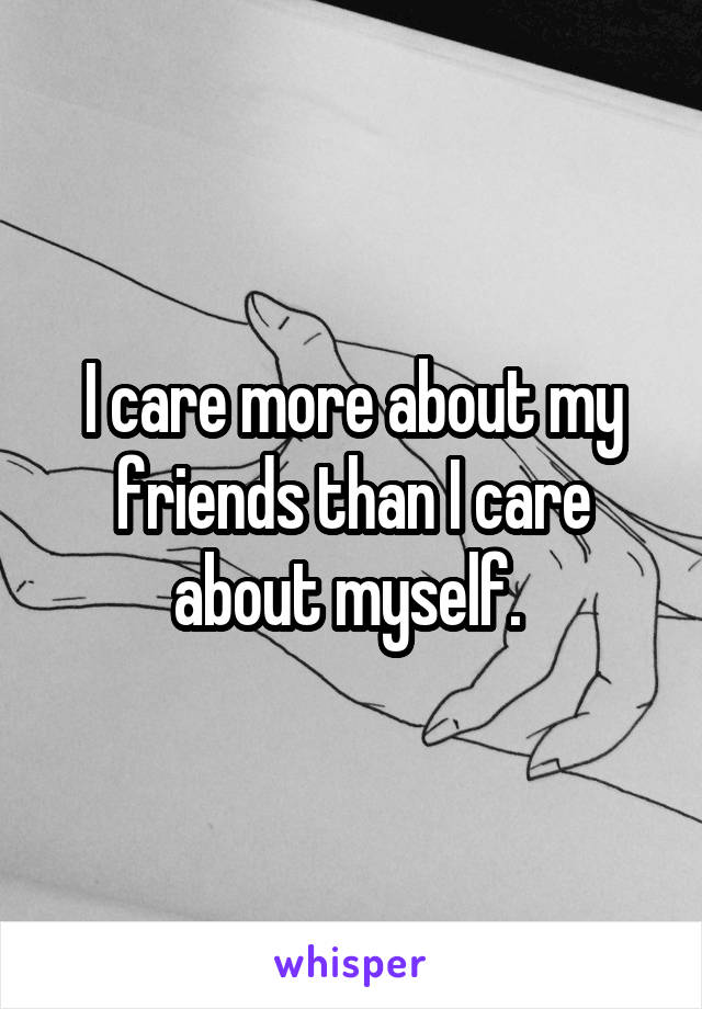 I care more about my friends than I care about myself. 