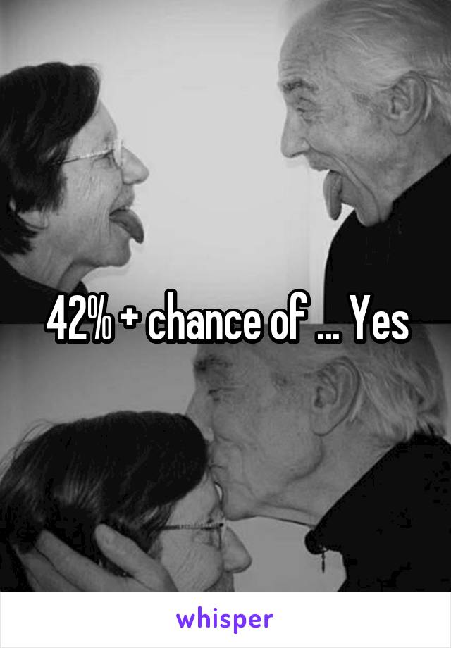 42% + chance of ... Yes