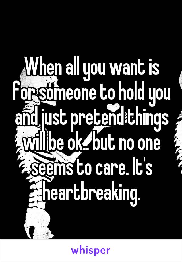 When all you want is for someone to hold you and just pretend things will be ok.. but no one seems to care. It's heartbreaking.