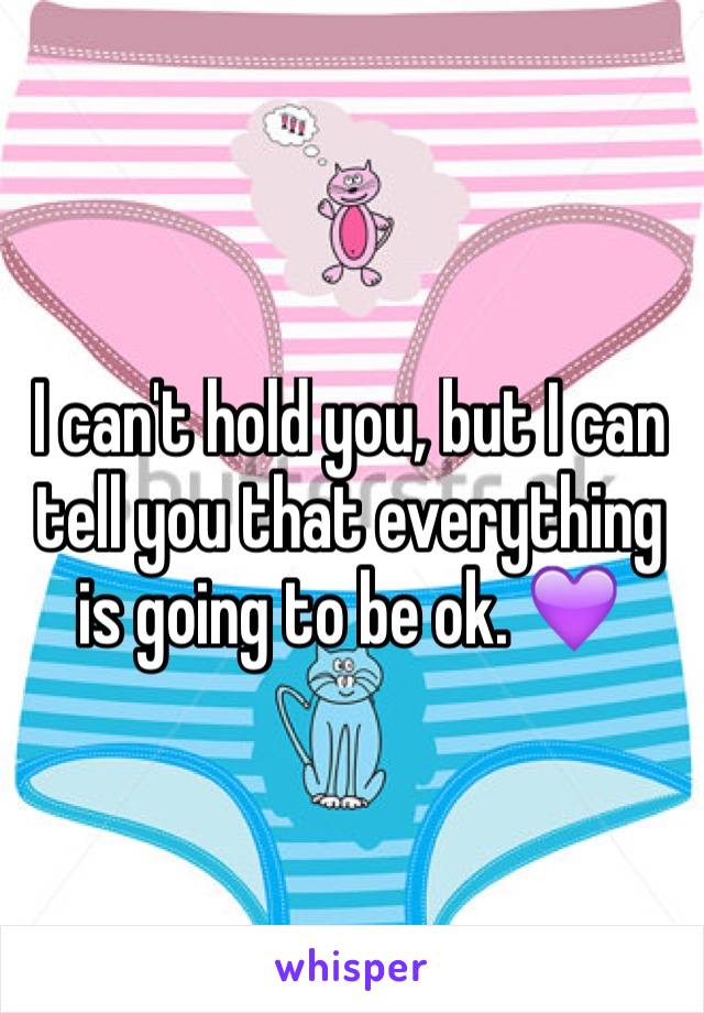 I can't hold you, but I can tell you that everything is going to be ok. 💜