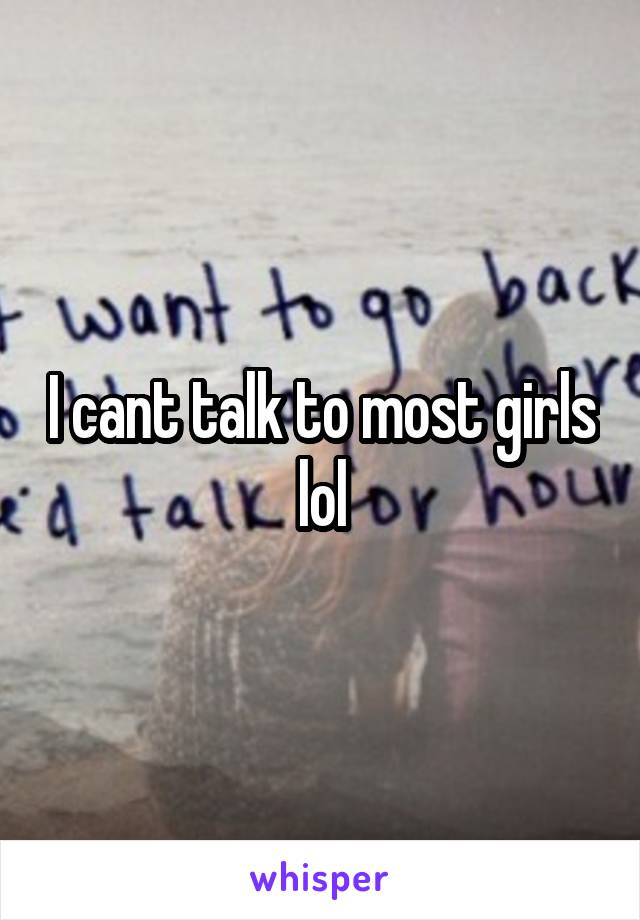 I cant talk to most girls lol