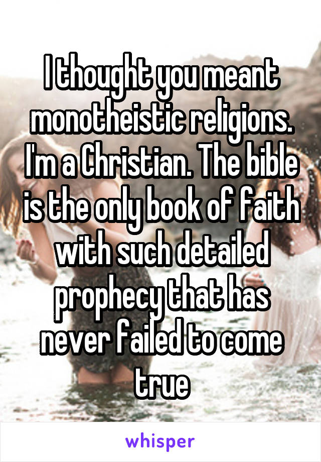 I thought you meant monotheistic religions. I'm a Christian. The bible is the only book of faith with such detailed prophecy that has never failed to come true