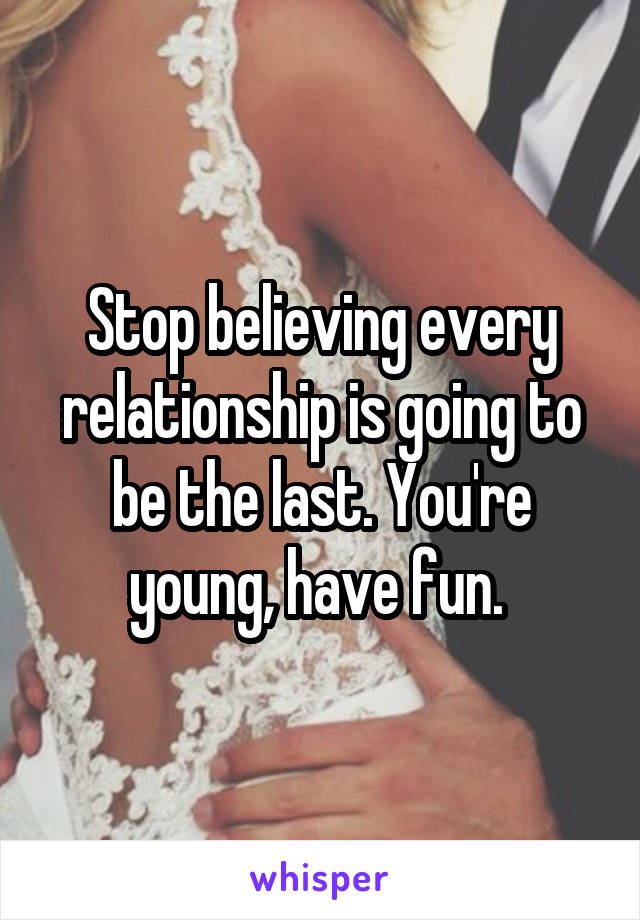 Stop believing every relationship is going to be the last. You're young, have fun. 