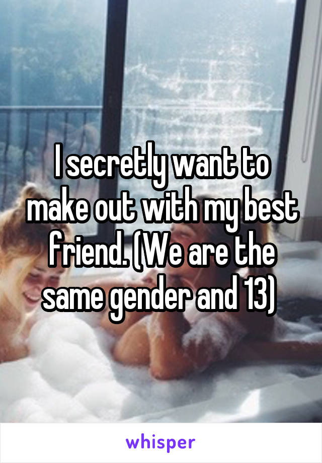 I secretly want to make out with my best friend. (We are the same gender and 13) 