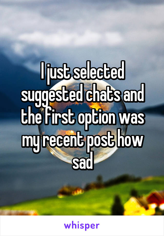I just selected suggested chats and the first option was my recent post how sad