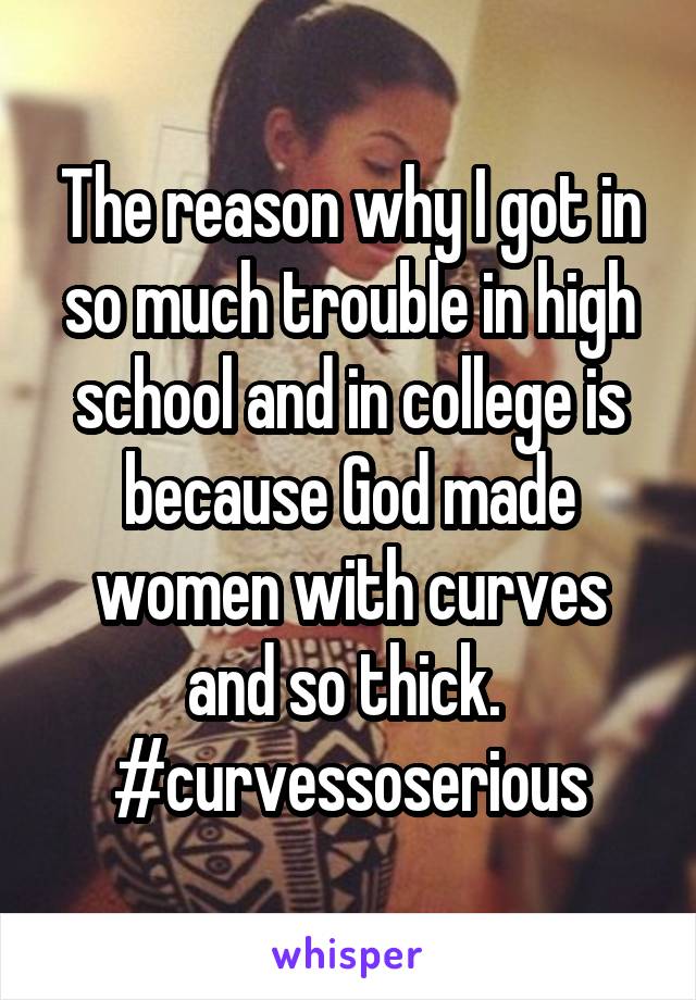 The reason why I got in so much trouble in high school and in college is because God made women with curves and so thick. 
#curvessoserious
