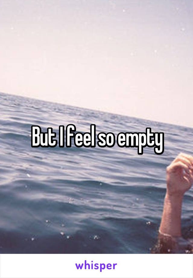 But I feel so empty