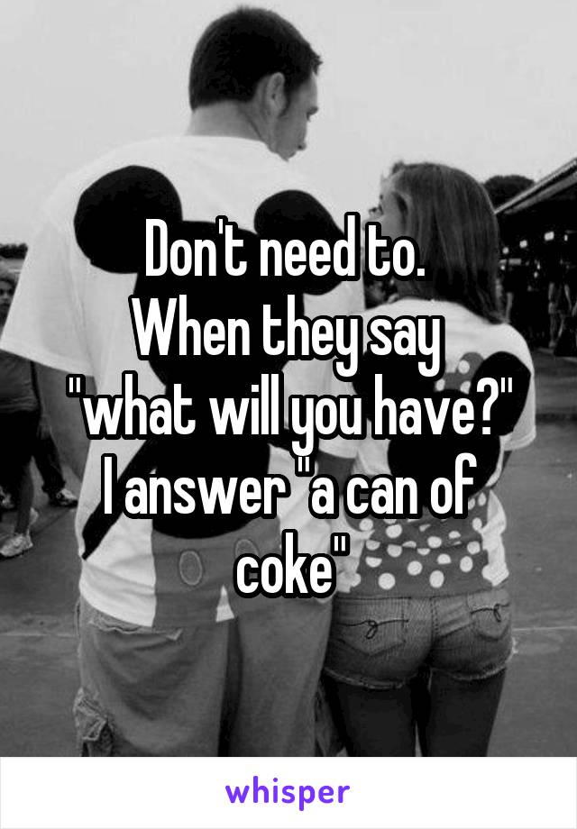 Don't need to. 
When they say 
"what will you have?"
I answer "a can of coke"
