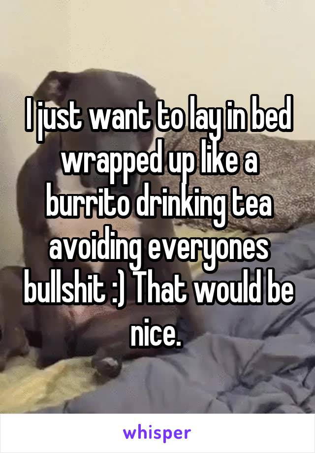 I just want to lay in bed wrapped up like a burrito drinking tea avoiding everyones bullshit :) That would be nice. 
