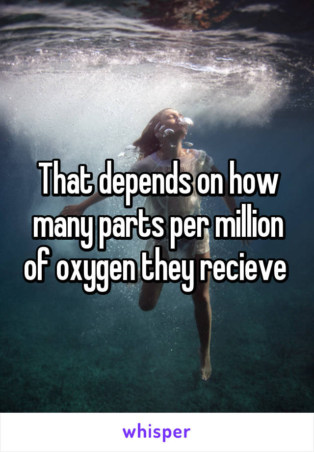 That depends on how many parts per million of oxygen they recieve 