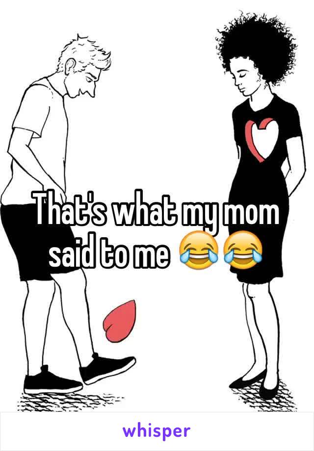 That's what my mom said to me 😂😂