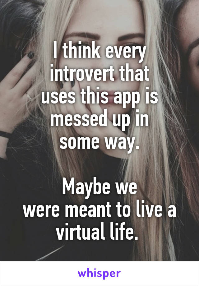 I think every
introvert that
uses this app is messed up in
some way.

Maybe we
were meant to live a virtual life. 