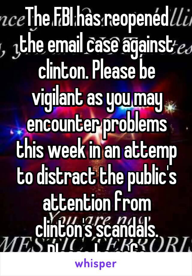 The FBI has reopened the email case against clinton. Please be vigilant as you may encounter problems this week in an attemp to distract the public's attention from clinton's scandals. Please be safe