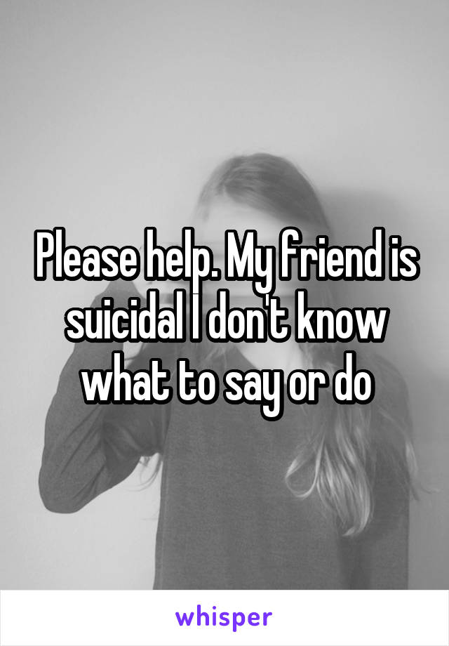 Please help. My friend is suicidal I don't know what to say or do