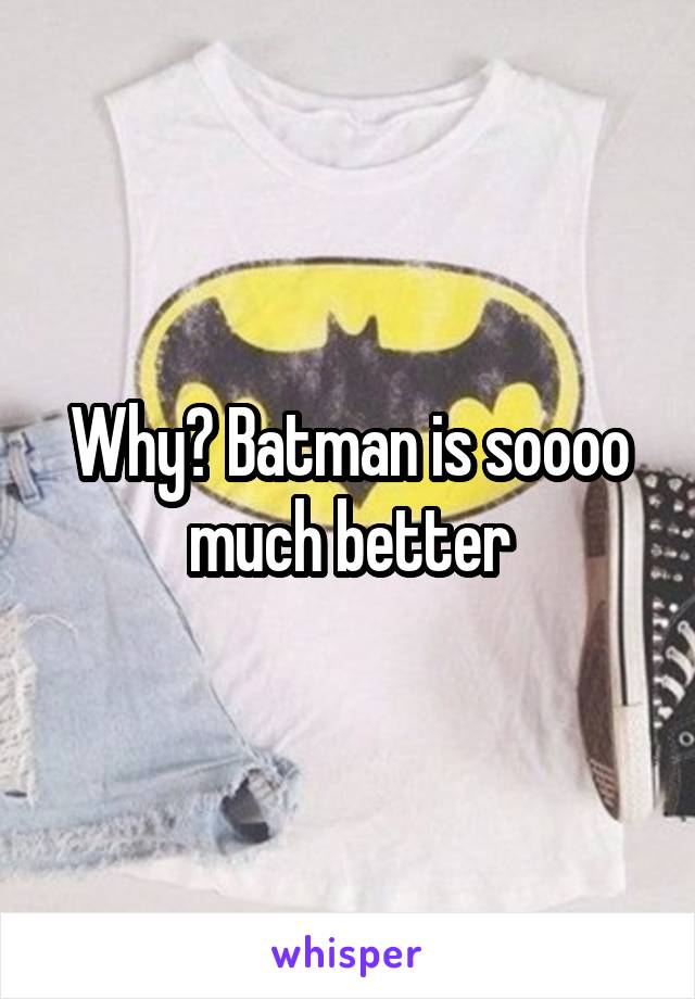 Why? Batman is soooo much better