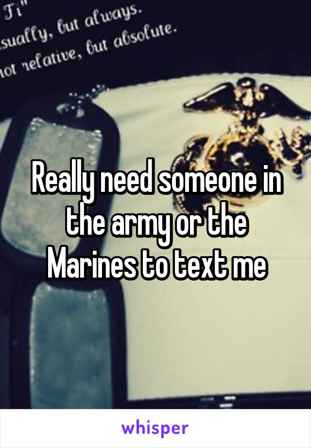 Really need someone in the army or the Marines to text me